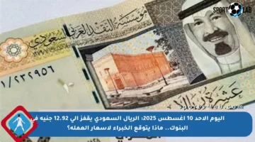 اليوم الأحد 10 أغسطس 2025: الريال السعودي يقفز إلى 12.92 جنيه في البنوك.. ماذا يتوقع الخبراء لأسعار العملة؟